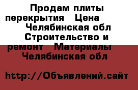 Продам плиты перекрытия › Цена ­ 6 000 - Челябинская обл. Строительство и ремонт » Материалы   . Челябинская обл.